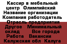 Кассир в мебельный центр "Олимпийский › Название организации ­ Компания-работодатель › Отрасль предприятия ­ Другое › Минимальный оклад ­ 1 - Все города Работа » Вакансии   . Калужская обл.,Калуга г.